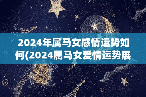 2024年属马女感情运势如何(2024属马女爱情运势展望)