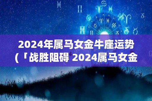 2024年属马女金牛座运势(「战胜阻碍 2024属马女金牛座运势顺畅」)