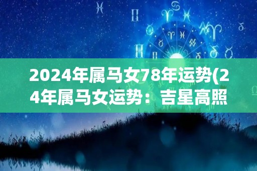 2024年属马女78年运势(24年属马女运势：吉星高照，工作顺利，财运亨通！)