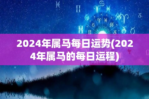 2024年属马每日运势(2024年属马的每日运程)