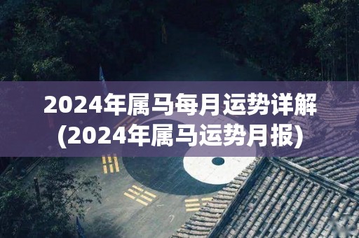 2024年属马每月运势详解(2024年属马运势月报)