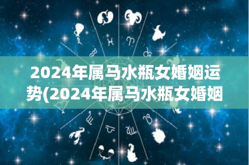 2024年属马水瓶女婚姻运势(2024年属马水瓶女婚姻运势如何？)