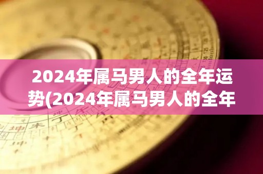 2024年属马男人的全年运势(2024年属马男人的全年运势解析)