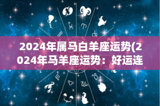 2024年属马白羊座运势(2024年马羊座运势：好运连连，机会不断！)