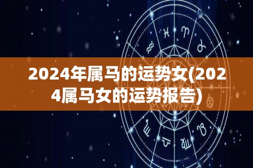 2024年属马的运势女(2024属马女的运势报告)