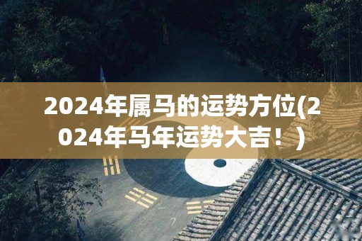 2024年属马的运势方位(2024年马年运势大吉！)