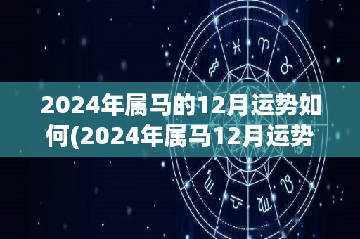 2024年属马的12月运势如何(2024年属马12月运势：好景不断，财运旺盛。)