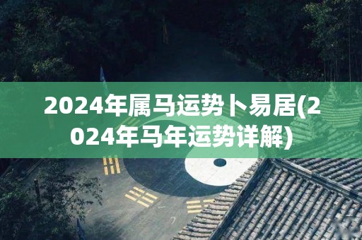 2024年属马运势卜易居(2024年马年运势详解)