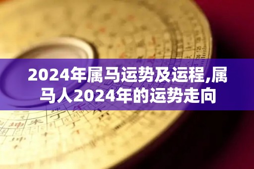 2024年属马运势及运程,属马人2024年的运势走向