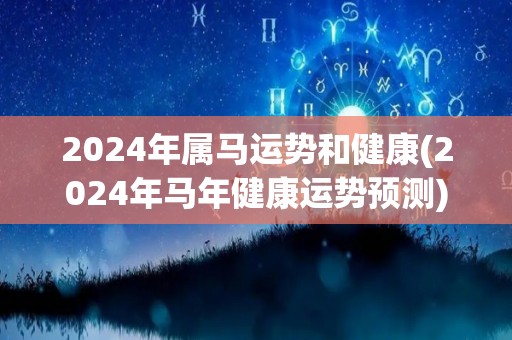 2024年属马运势和健康(2024年马年健康运势预测)