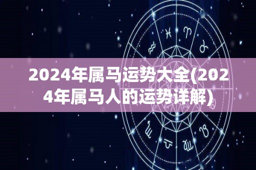 2024年属马运势大全(2024年属马人的运势详解)