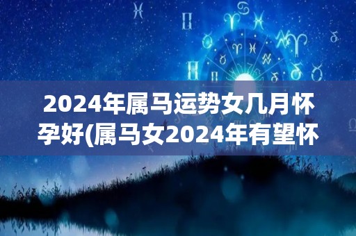 2024年属马运势女几月怀孕好(属马女2024年有望怀孕，好运满满！)