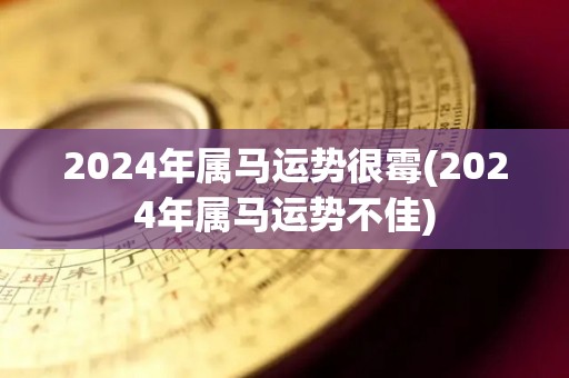 2024年属马运势很霉(2024年属马运势不佳)