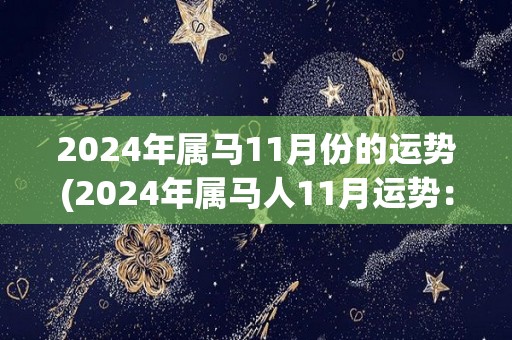 2024年属马11月份的运势(2024年属马人11月运势：财神降临，财源滚滚来！)