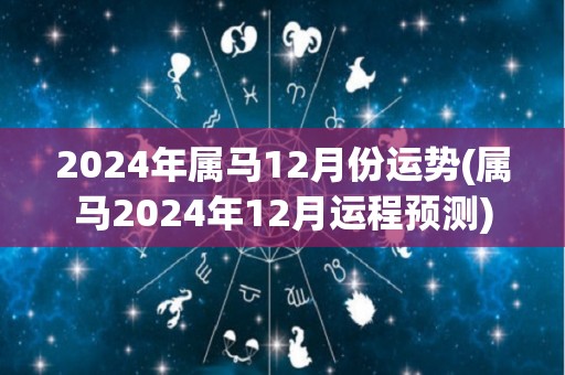 2024年属马12月份运势(属马2024年12月运程预测)