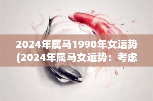 2024年属马1990年女运势(2024年属马女运势：考虑新的方向挑战自我)