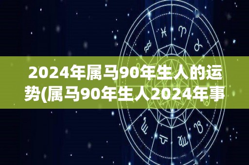 2024年属马90年生人的运势(属马90年生人2024年事业顺遂，财运亨通)