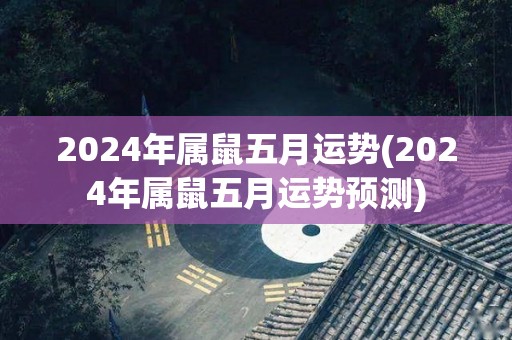 2024年属鼠五月运势(2024年属鼠五月运势预测)