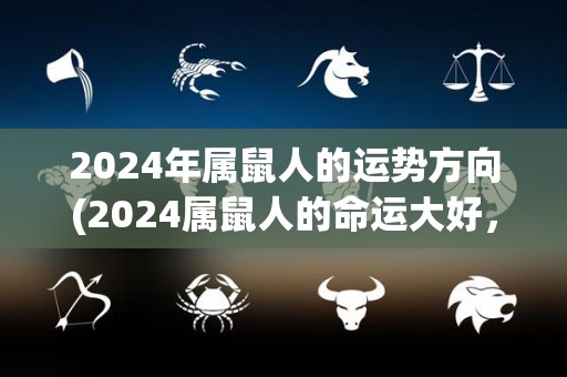 2024年属鼠人的运势方向(2024属鼠人的命运大好，五行相助，财运旺盛)