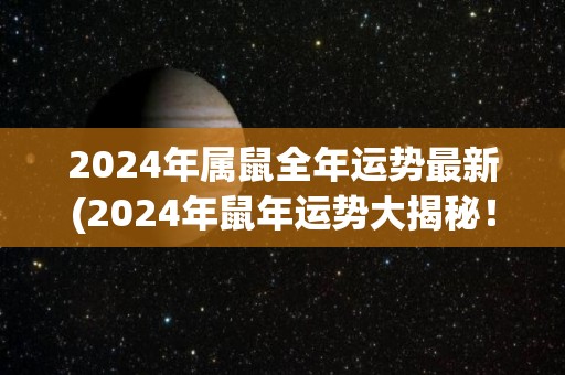 2024年属鼠全年运势最新(2024年鼠年运势大揭秘！)