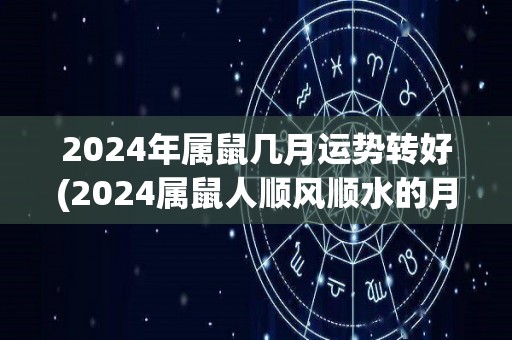 2024年属鼠几月运势转好(2024属鼠人顺风顺水的月份)