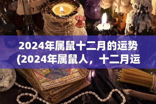 2024年属鼠十二月的运势(2024年属鼠人，十二月运势大揭秘！)