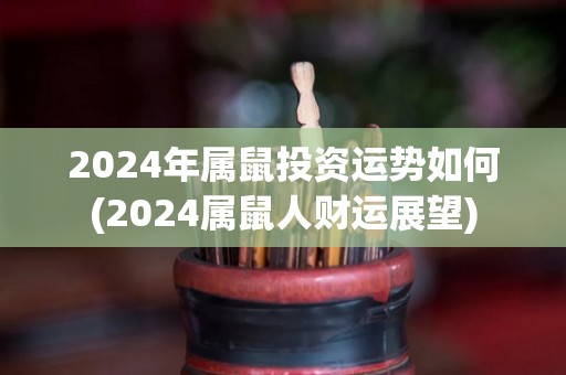 2024年属鼠投资运势如何(2024属鼠人财运展望)