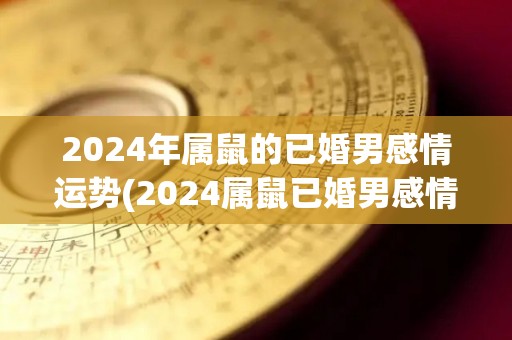 2024年属鼠的已婚男感情运势(2024属鼠已婚男感情大利好！)