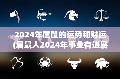 2024年属鼠的运势和财运(属鼠人2024年事业有进展，财运稳定增长)