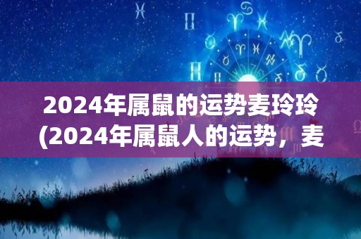 2024年属鼠的运势麦玲玲(2024年属鼠人的运势，麦玲玲来解读)