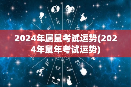 2024年属鼠考试运势(2024年鼠年考试运势)