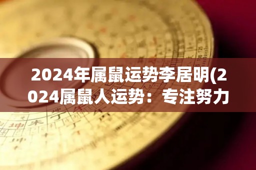 2024年属鼠运势李居明(2024属鼠人运势：专注努力，迎接机遇之年)