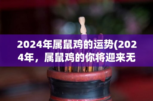 2024年属鼠鸡的运势(2024年，属鼠鸡的你将迎来无限机会。)