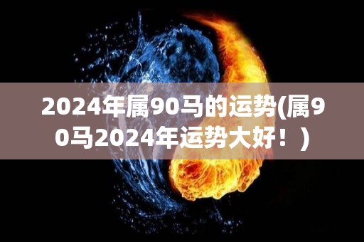 2024年属90马的运势(属90马2024年运势大好！)