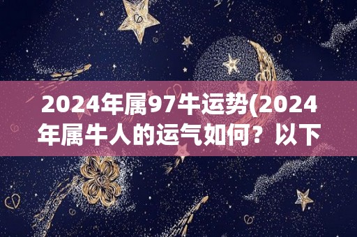 2024年属97牛运势(2024年属牛人的运气如何？以下解析。)