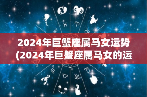 2024年巨蟹座属马女运势(2024年巨蟹座属马女的运势预测)