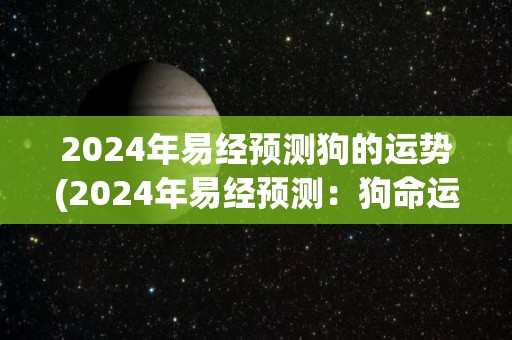 2024年易经预测狗的运势(2024年易经预测：狗命运如何？)