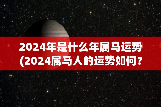 2024年是什么年属马运势(2024属马人的运势如何？)