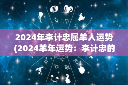 2024年李计忠属羊人运势(2024羊年运势：李计忠的未来将充满挑战和机遇)