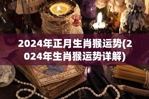 2024年正月生肖猴运势(2024年生肖猴运势详解)