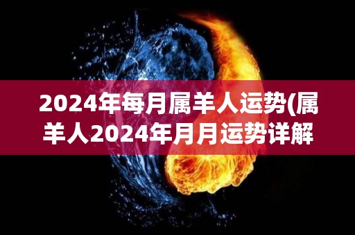 2024年每月属羊人运势(属羊人2024年月月运势详解)