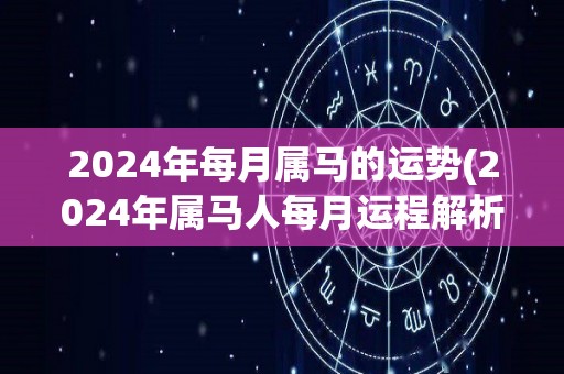 2024年每月属马的运势(2024年属马人每月运程解析)