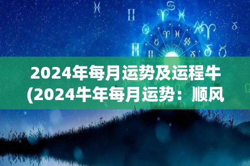 2024年每月运势及运程牛(2024牛年每月运势：顺风顺水，稳中有进)