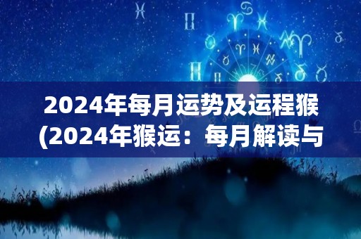 2024年每月运势及运程猴(2024年猴运：每月解读与展望)