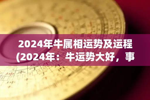 2024年牛属相运势及运程(2024年：牛运势大好，事业财运双丰收)