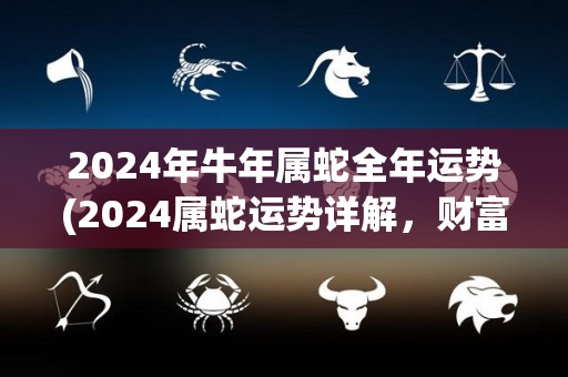 2024年牛年属蛇全年运势(2024属蛇运势详解，财富事业全面提升！)