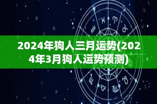 2024年狗人三月运势(2024年3月狗人运势预测)