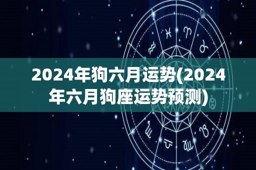 2024年狗六月运势(2024年六月狗座运势预测)