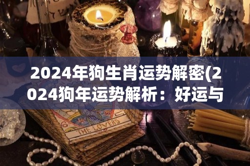 2024年狗生肖运势解密(2024狗年运势解析：好运与挑战并存！)