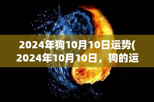 2024年狗10月10日运势(2024年10月10日，狗的运势如何？)